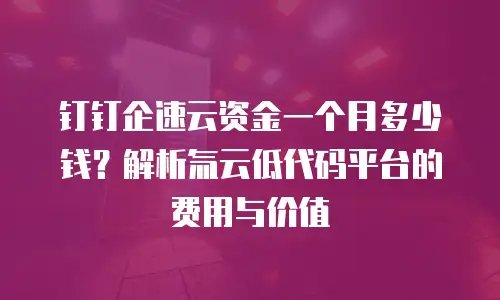 钉钉企速云资金一个月多少钱？解析氚云低代码平台的费用与价值