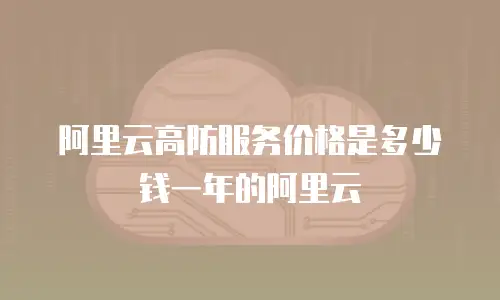 阿里云高防服务价格是多少钱一年的阿里云
