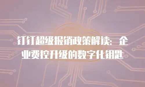 钉钉超级报销政策解读：企业费控升级的数字化钥匙