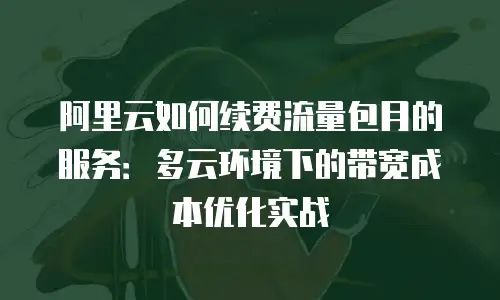 阿里云如何续费流量包月的服务：多云环境下的带宽成本优化实战