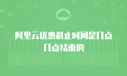 阿里云优惠截止时间是几点几点结束的