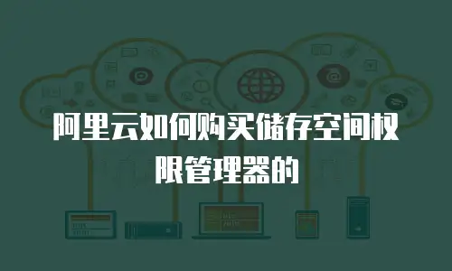 阿里云如何购买储存空间权限管理器的