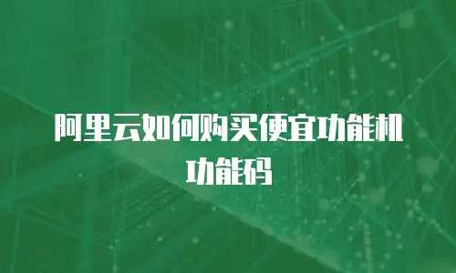阿里云如何购买便宜功能机功能码