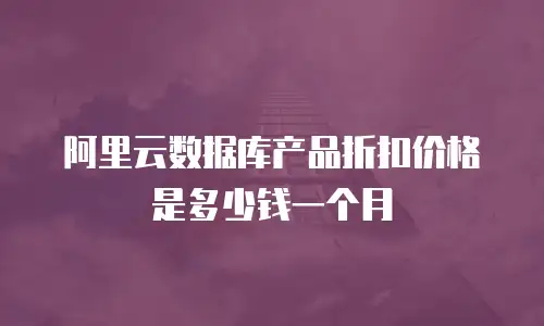 阿里云数据库产品折扣价格是多少钱一个月