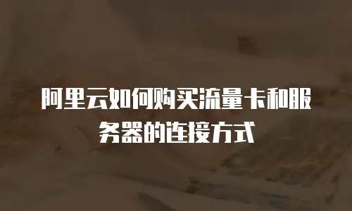 阿里云如何购买流量卡和服务器的连接方式