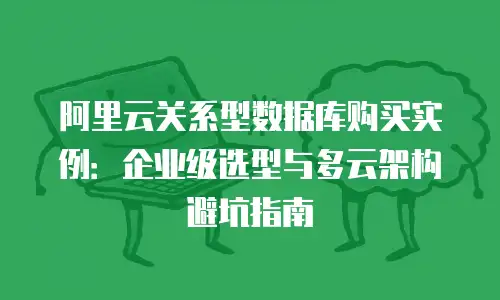 阿里云关系型数据库购买实例：企业级选型与多云架构避坑指南