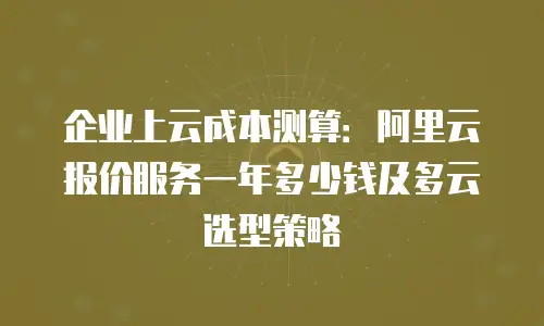 企业上云成本测算：阿里云报价服务一年多少钱及多云选型策略