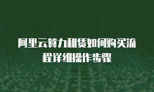 阿里云算力租赁如何购买流程详细操作步骤