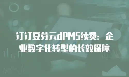 钉钉豆芽云dPMS续费：企业数字化转型的长效保障