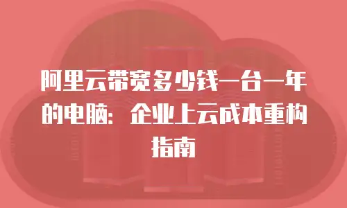 阿里云带宽多少钱一台一年的电脑：企业上云成本重构指南