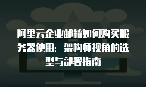 阿里云企业邮箱如何购买服务器使用：架构师视角的选型与部署指南
