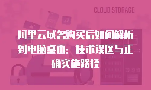 阿里云域名购买后如何解析到电脑桌面：技术误区与正确实施路径