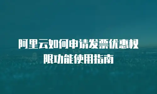 阿里云如何申请发票优惠权限功能使用指南
