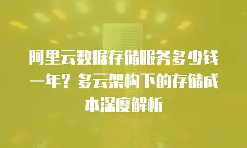 阿里云数据存储服务多少钱一年？多云架构下的存储成本深度解析