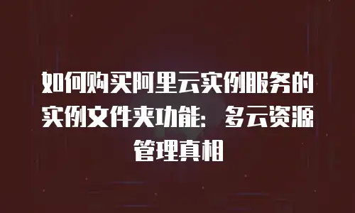 如何购买阿里云实例服务的实例文件夹功能：多云资源管理真相
