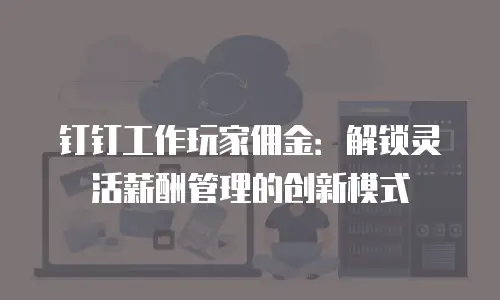 钉钉工作玩家佣金：解锁灵活薪酬管理的创新模式