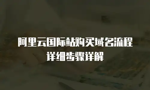 阿里云国际站购买域名流程详细步骤详解