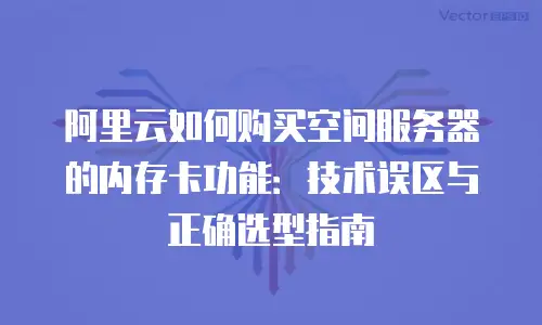 阿里云如何购买空间服务器的内存卡功能：技术误区与正确选型指南