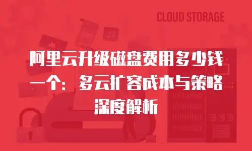 阿里云升级磁盘费用多少钱一个：多云扩容成本与策略深度解析