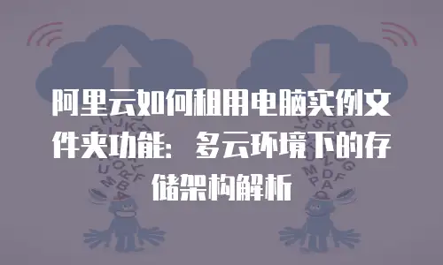 阿里云如何租用电脑实例文件夹功能：多云环境下的存储架构解析