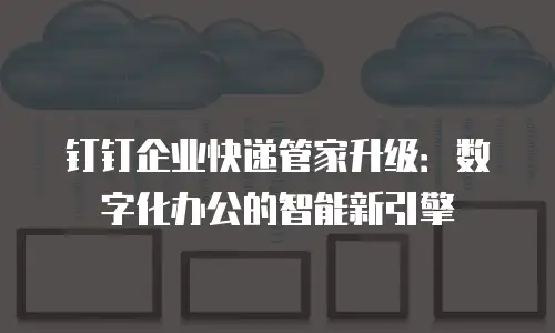 钉钉企业快递管家升级：数字化办公的智能新引擎