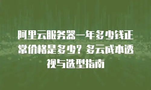 阿里云服务器一年多少钱正常价格是多少？多云成本透视与选型指南