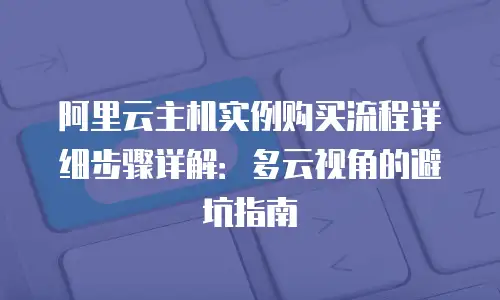 阿里云主机实例购买流程详细步骤详解：多云视角的避坑指南