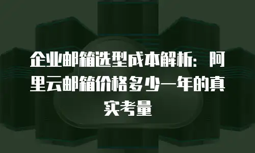 企业邮箱选型成本解析：阿里云邮箱价格多少一年的真实考量
