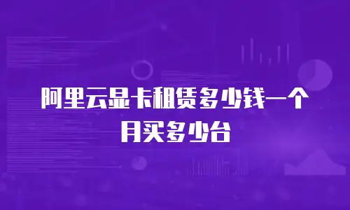 阿里云显卡租赁多少钱一个月买多少台