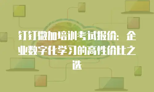 钉钉微加培训考试报价：企业数字化学习的高性价比之选
