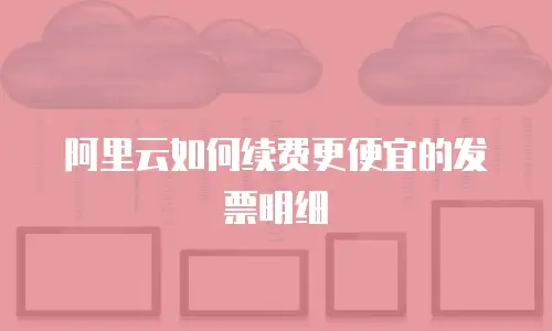 阿里云如何续费更便宜的发票明细