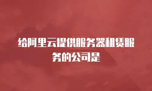 给阿里云提供服务器租赁服务的公司是