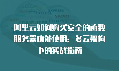 阿里云如何购买安全的函数服务器功能使用：多云架构下的实战指南