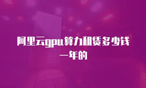 阿里云gpu算力租赁多少钱一年的