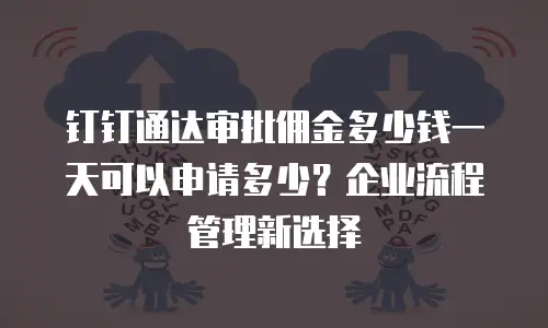 钉钉通达审批佣金多少钱一天可以申请多少？企业流程管理新选择