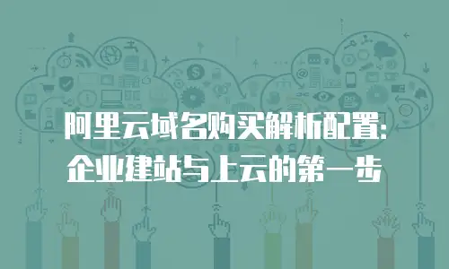 阿里云域名购买解析配置：企业建站与上云的第一步