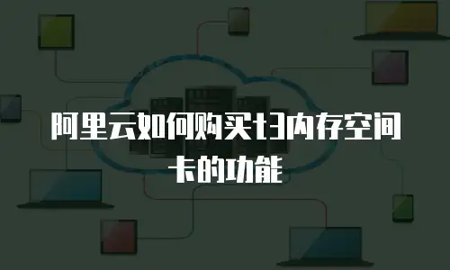 阿里云如何购买t3内存空间卡的功能