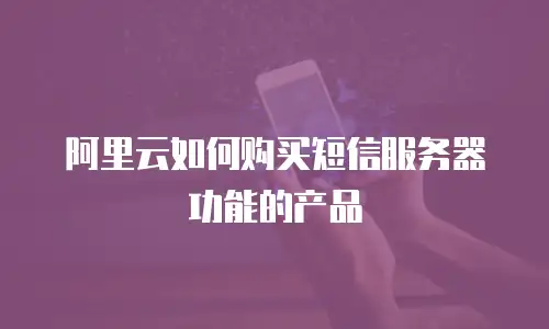 阿里云如何购买短信服务器功能的产品