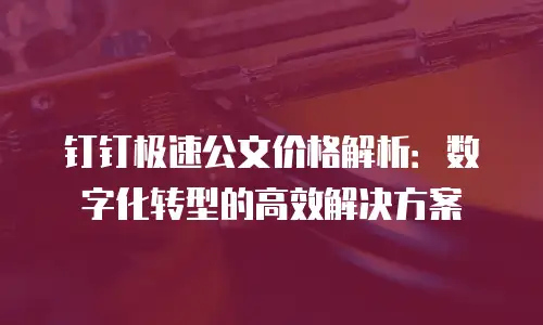 钉钉极速公文价格解析：数字化转型的高效解决方案
