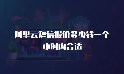 阿里云短信报价多少钱一个小时内合适