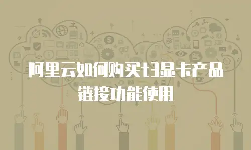 阿里云如何购买t3显卡产品链接功能使用