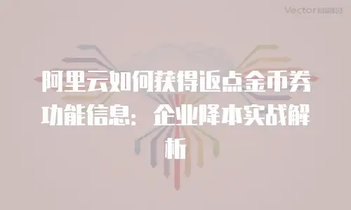 阿里云如何获得返点金币券功能信息：企业降本实战解析