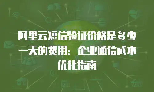 阿里云短信验证价格是多少一天的费用：企业通信成本优化指南