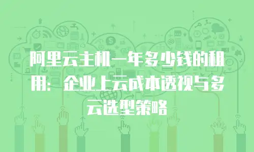 阿里云主机一年多少钱的租用：企业上云成本透视与多云选型策略