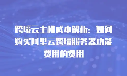 跨境云主机成本解析：如何购买阿里云跨境服务器功能费用的费用