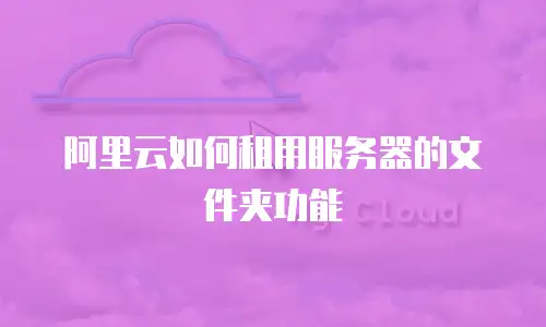 阿里云如何租用服务器的文件夹功能