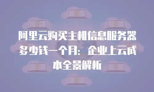 阿里云购买主机信息服务器多少钱一个月：企业上云成本全景解析