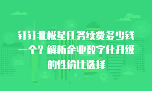 钉钉北极星任务续费多少钱一个？解析企业数字化升级的性价比选择