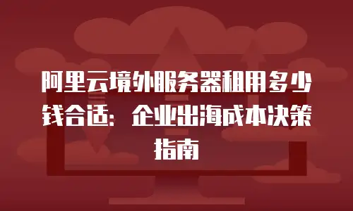 阿里云境外服务器租用多少钱合适：企业出海成本决策指南
