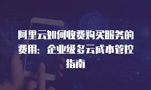 阿里云如何收费购买服务的费用：企业级多云成本管控指南